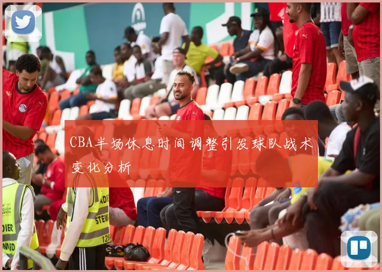 CBA半场休息时间调整引发球队战术变化分析