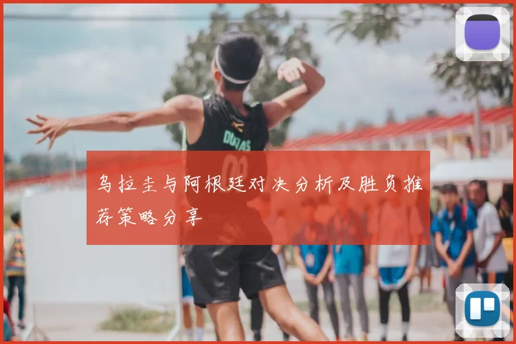 乌拉圭与阿根廷对决分析及胜负推荐策略分享
