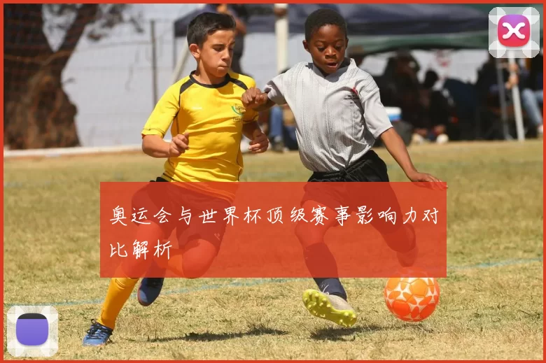 奥运会与世界杯顶级赛事影响力对比解析
