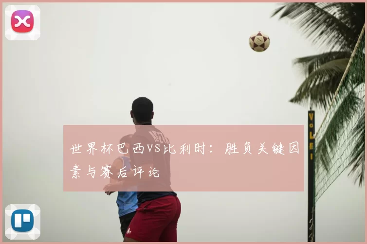 世界杯巴西vs比利时：胜负关键因素与赛后评论
