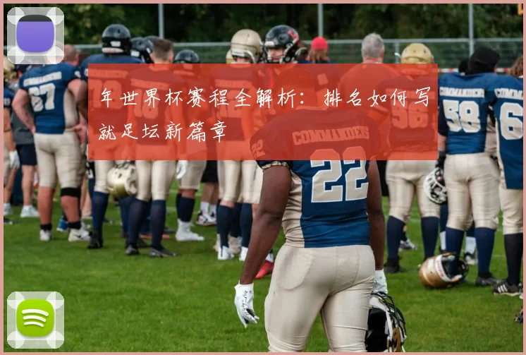 年世界杯赛程全解析：排名如何写就足坛新篇章