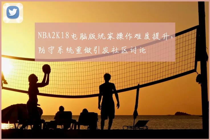 NBA2K18电脑版玩家操作难度提升，防守系统重做引发社区讨论