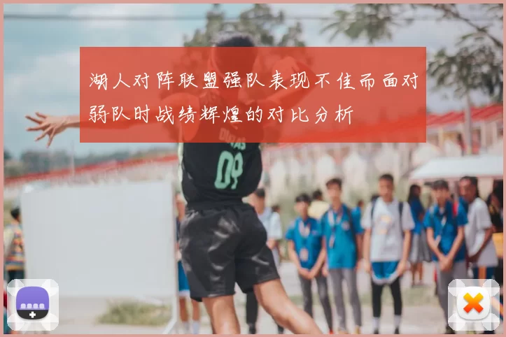 湖人对阵联盟强队表现不佳而面对弱队时战绩辉煌的对比分析