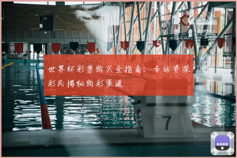 世界杯彩票购买全指南:专访资深彩民揭秘购彩渠道