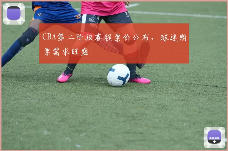 CBA第二阶段赛程票价公布，球迷购票需求旺盛