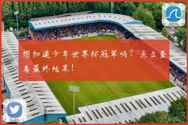想知道今年世界杯冠军吗？点击查看最终结果！