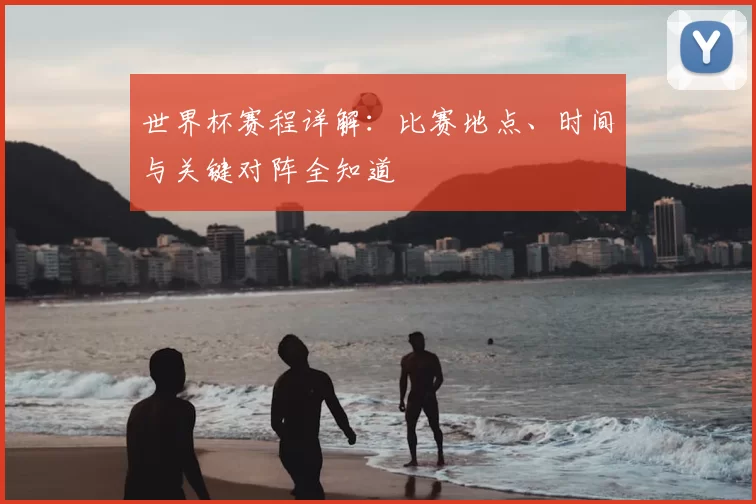 世界杯赛程详解:比赛地点、时间与关键对阵全知道