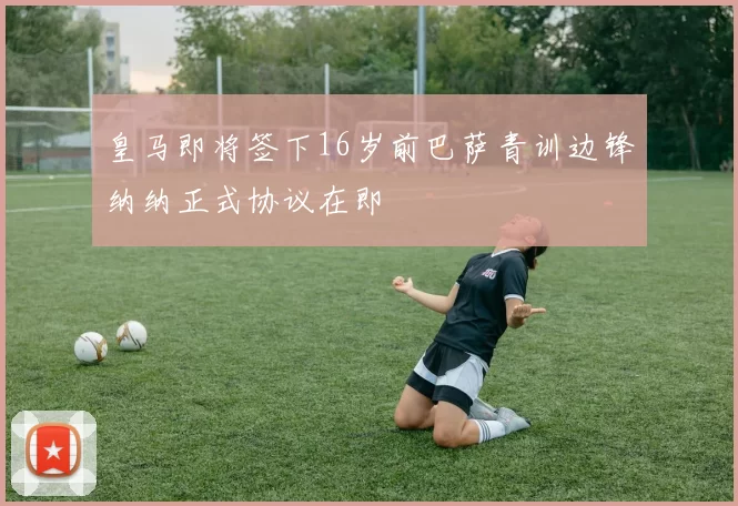 皇马即将签下16岁前巴萨青训边锋纳纳正式协议在即