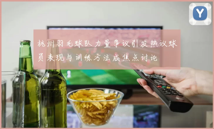 杭州羽毛球队力量争议引发热议球员表现与训练方法成焦点讨论
