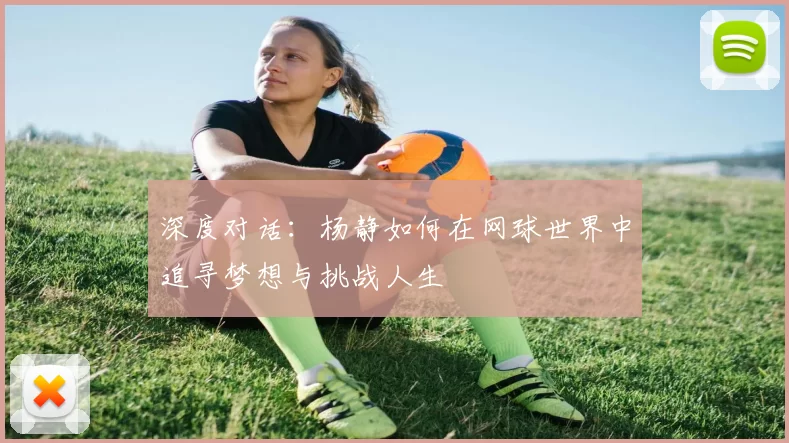 深度对话：杨静如何在网球世界中追寻梦想与挑战人生