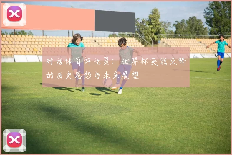 对话体育评论员：世界杯英俄交锋的历史恩怨与未来展望
