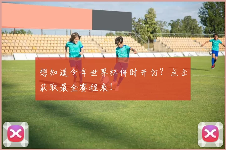 想知道今年世界杯何时开打？点击获取最全赛程表！