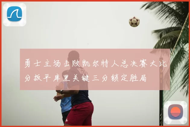 勇士主场击败凯尔特人总决赛大比分扳平库里关键三分锁定胜局