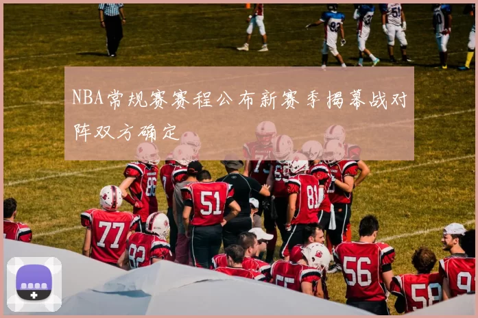 NBA常规赛赛程公布新赛季揭幕战对阵双方确定