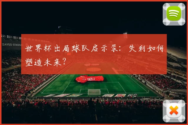 世界杯出局球队启示录：失利如何塑造未来？