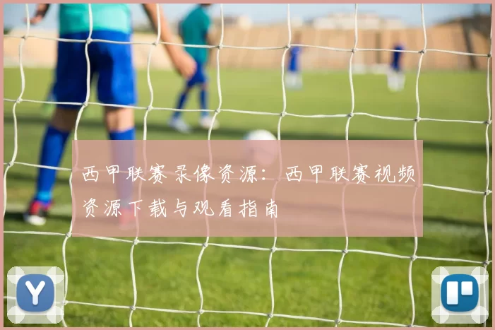 西甲联赛录像资源：西甲联赛视频资源下载与观看指南