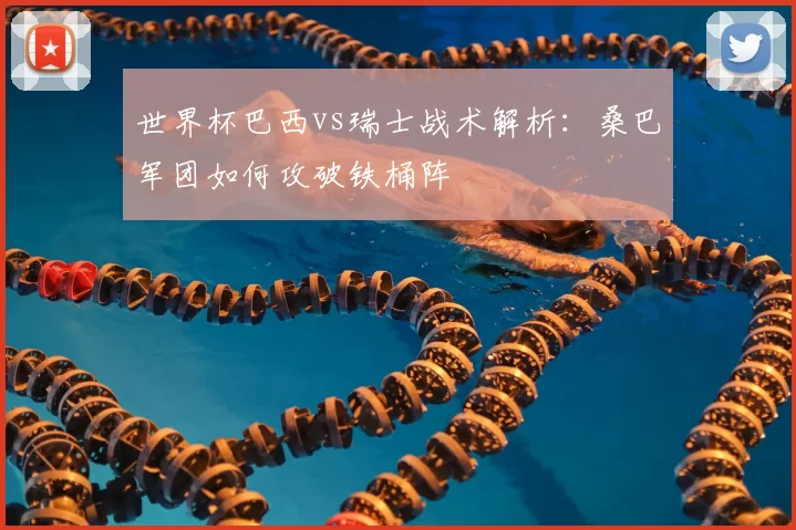 世界杯巴西vs瑞士战术解析：桑巴军团如何攻破铁桶阵