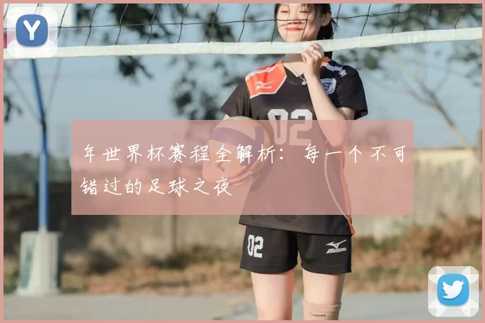 年世界杯赛程全解析：每一个不可错过的足球之夜