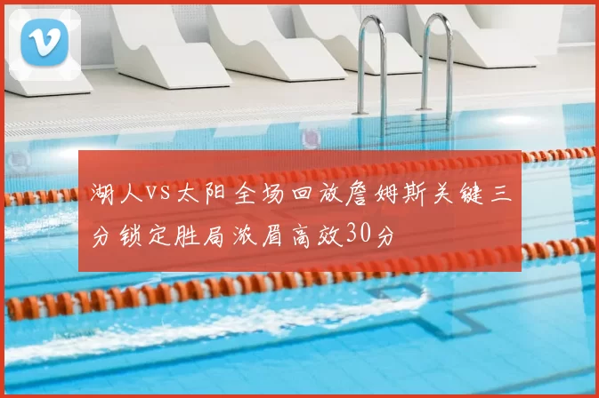 湖人vs太阳全场回放詹姆斯关键三分锁定胜局浓眉高效30分