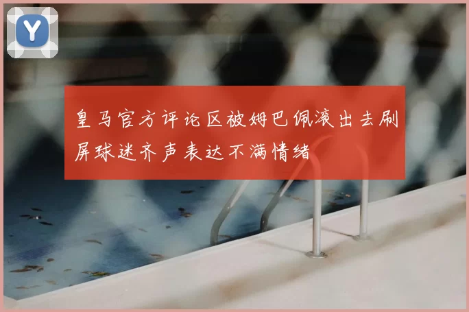 皇马官方评论区被姆巴佩滚出去刷屏球迷齐声表达不满情绪