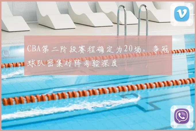 CBA第二阶段赛程确定为20场，争冠球队密集对阵考验深度