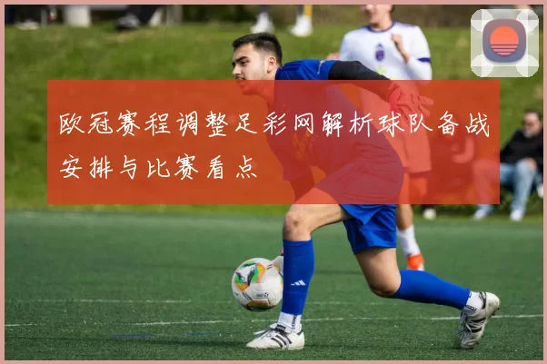 欧冠赛程调整足彩网解析球队备战安排与比赛看点