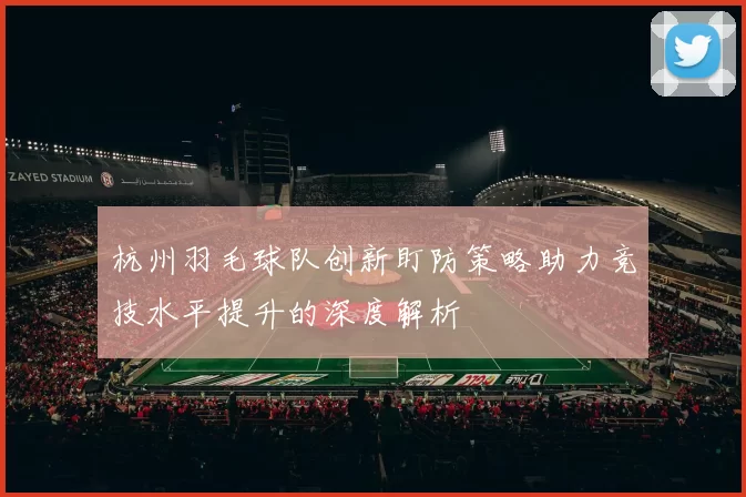 杭州羽毛球队创新盯防策略助力竞技水平提升的深度解析