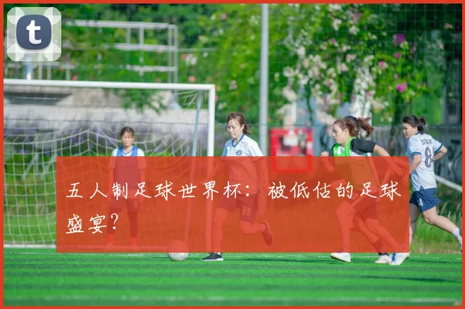 五人制足球世界杯：被低估的足球盛宴？