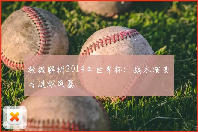 数据解析2014年世界杯：战术演变与进球风暴