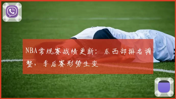 NBA常规赛战绩更新：东西部排名调整，季后赛形势生变