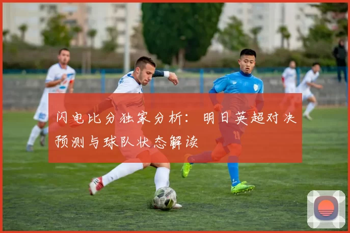 闪电比分独家分析:明日英超对决预测与球队状态解读