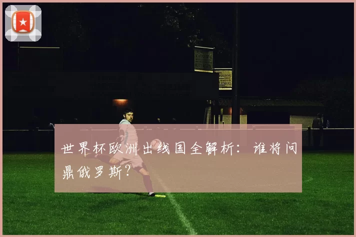 世界杯欧洲出线国全解析:谁将问鼎俄罗斯?
