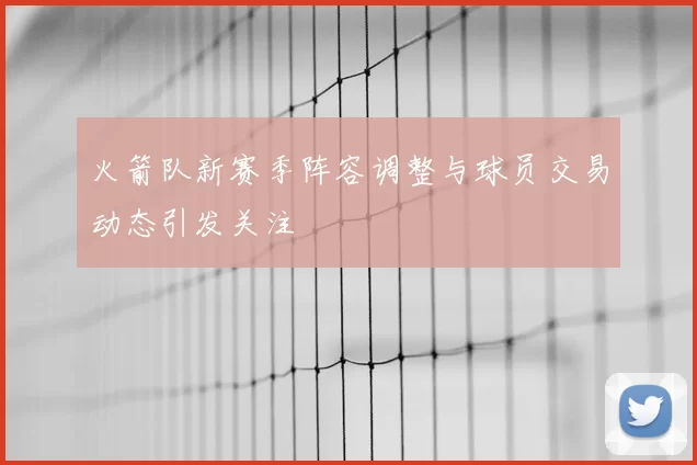 火箭队新赛季阵容调整与球员交易动态引发关注