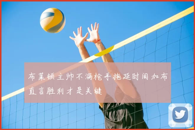 布莱顿主帅不满枪手拖延时间加布直言胜利才是关键