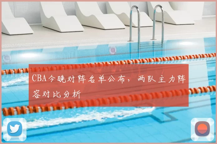 CBA今晚对阵名单公布，两队主力阵容对比分析
