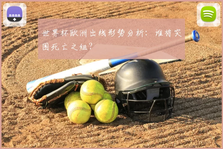 世界杯欧洲出线形势分析：谁将突围死亡之组？