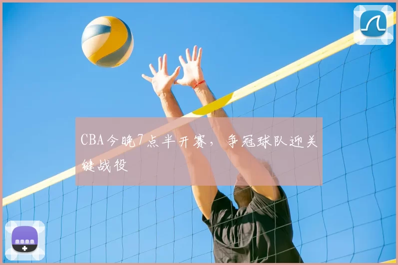 CBA今晚7点半开赛，争冠球队迎关键战役