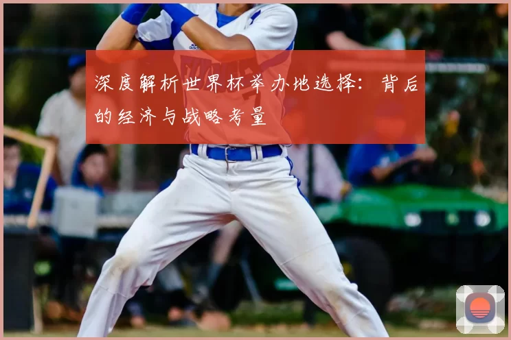 深度解析世界杯举办地选择：背后的经济与战略考量