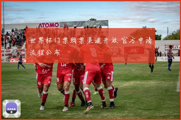 世界杯门票购票渠道开放 官方申请流程公布