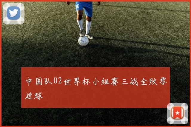 中国队02世界杯小组赛三战全败零进球