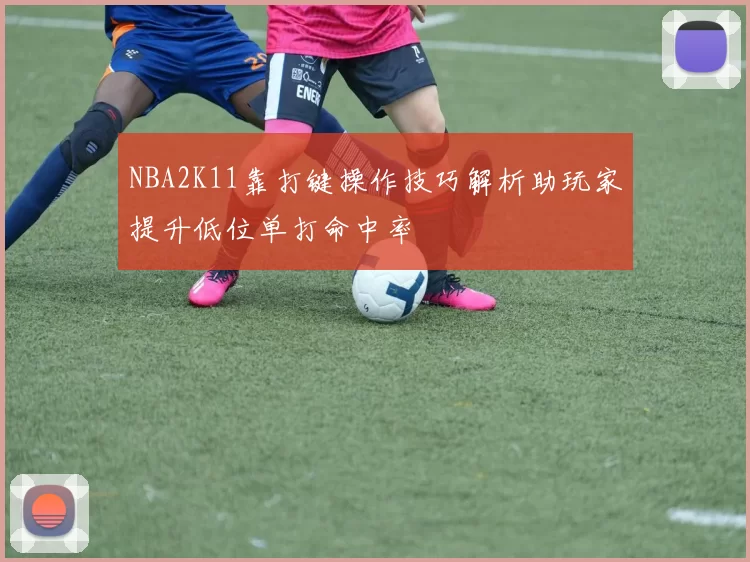 NBA2K11靠打键操作技巧解析助玩家提升低位单打命中率