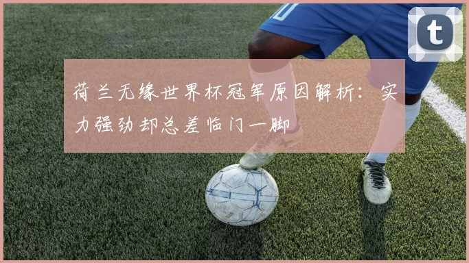 荷兰无缘世界杯冠军原因解析：实力强劲却总差临门一脚