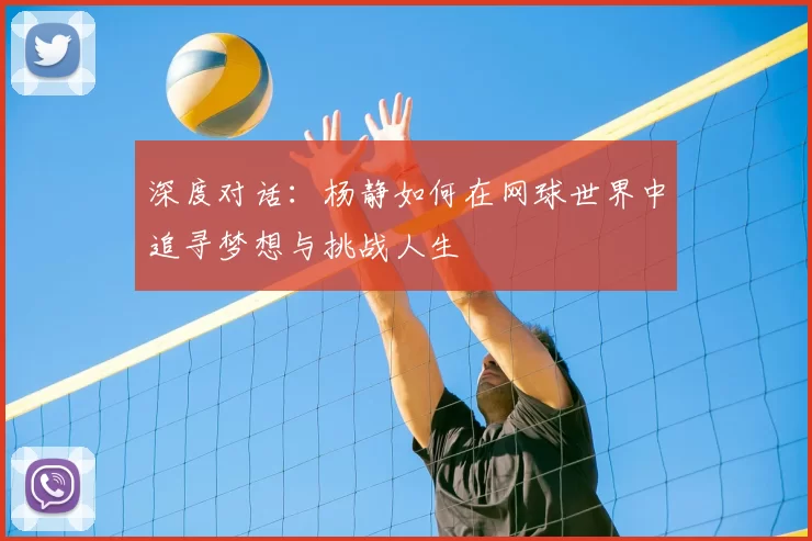 深度对话：杨静如何在网球世界中追寻梦想与挑战人生