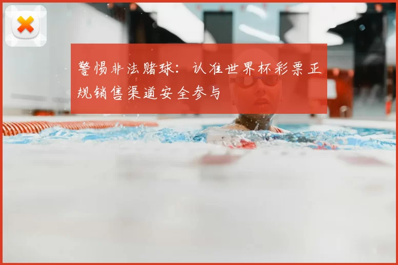 警惕非法赌球：认准世界杯彩票正规销售渠道安全参与