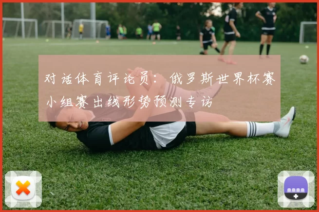 对话体育评论员：俄罗斯世界杯赛小组赛出线形势预测专访