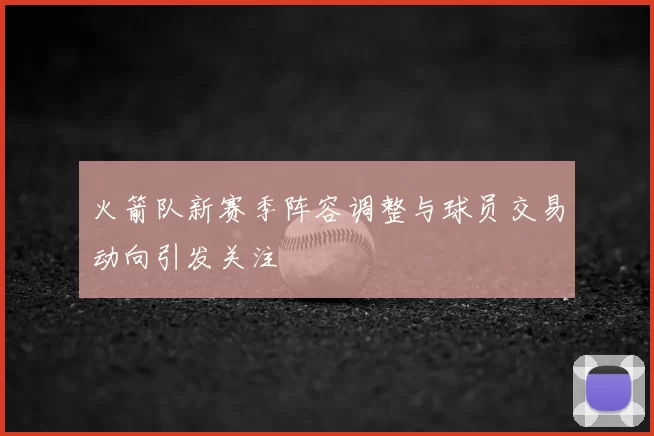 火箭队新赛季阵容调整与球员交易动向引发关注