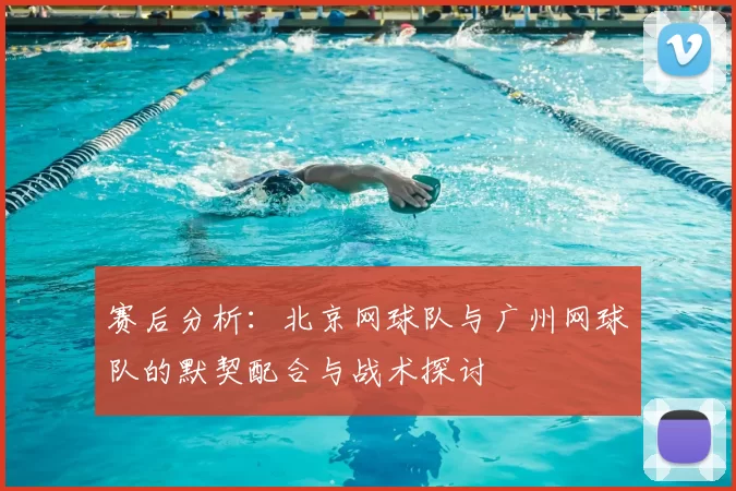 赛后分析:北京网球队与广州网球队的默契配合与战术探讨