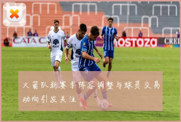 火箭队新赛季阵容调整与球员交易动向引发关注