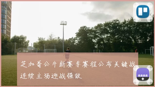 芝加哥公牛新赛季赛程公布关键战连续主场迎战强敌