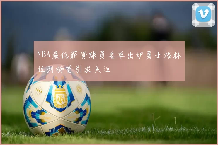NBA最低薪资球员名单出炉勇士格林位列榜首引发关注